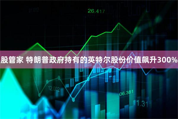 股管家 特朗普政府持有的英特尔股份价值飙升300%