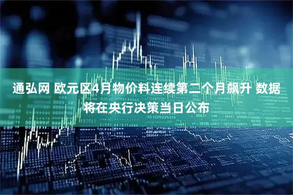 通弘网 欧元区4月物价料连续第二个月飙升 数据将在央行决策当日公布